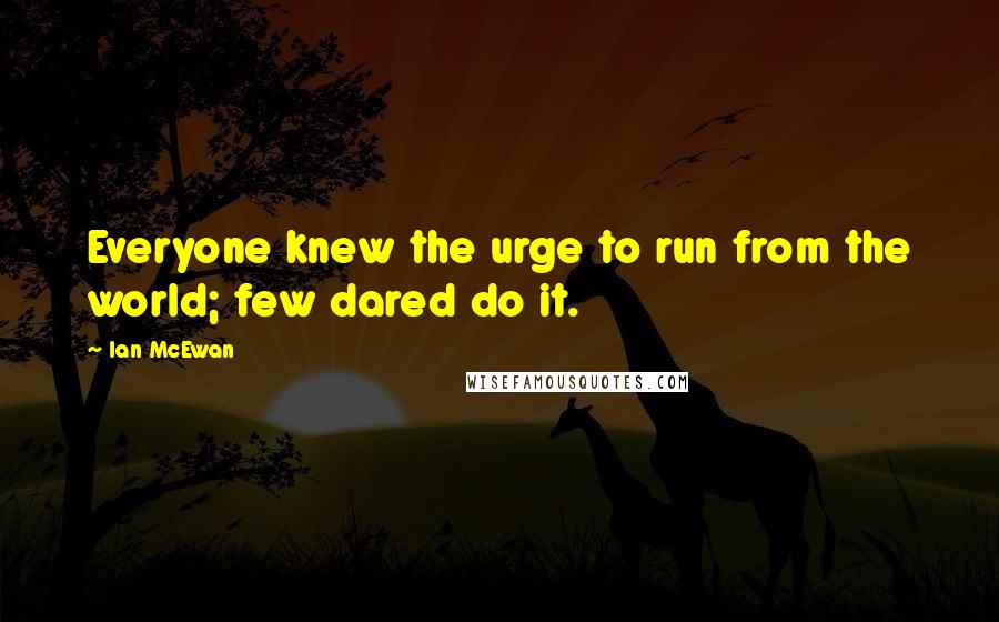 Ian McEwan Quotes: Everyone knew the urge to run from the world; few dared do it.