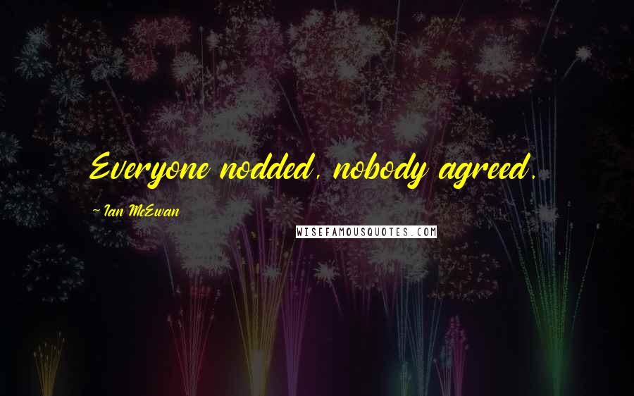Ian McEwan Quotes: Everyone nodded, nobody agreed.