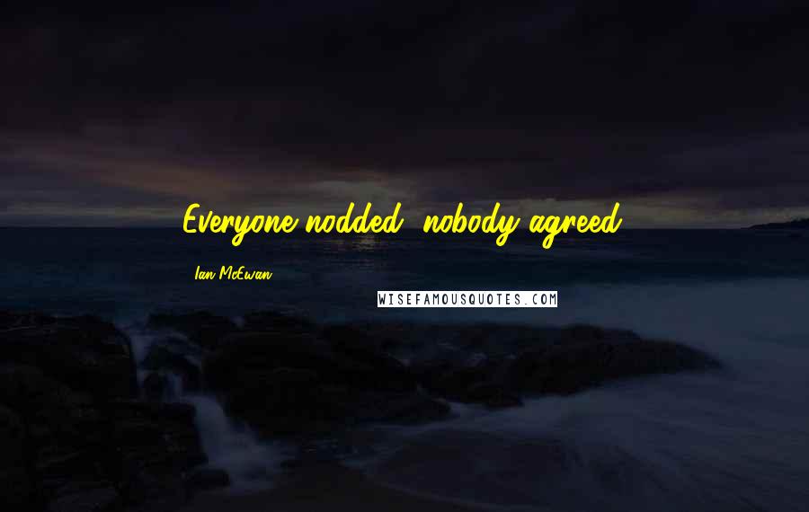 Ian McEwan Quotes: Everyone nodded, nobody agreed.