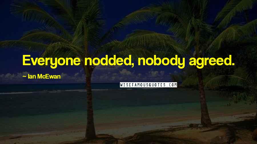 Ian McEwan Quotes: Everyone nodded, nobody agreed.
