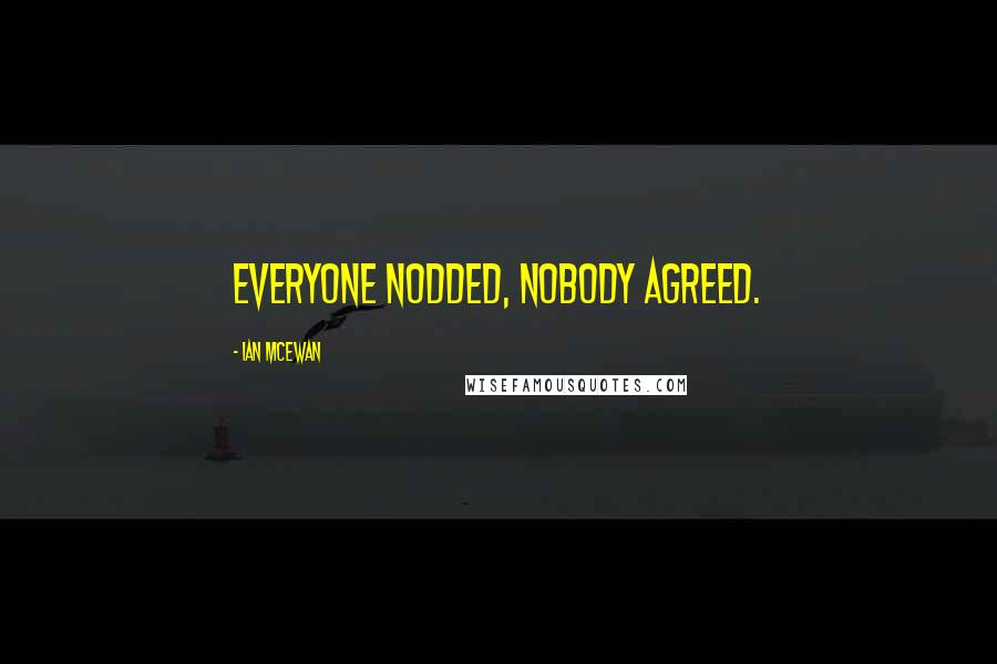 Ian McEwan Quotes: Everyone nodded, nobody agreed.
