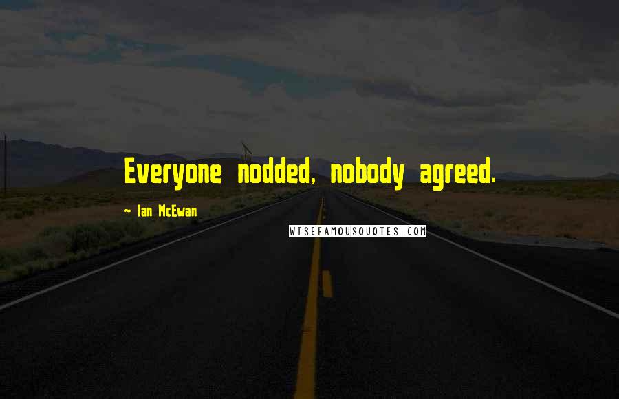 Ian McEwan Quotes: Everyone nodded, nobody agreed.
