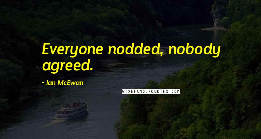 Ian McEwan Quotes: Everyone nodded, nobody agreed.