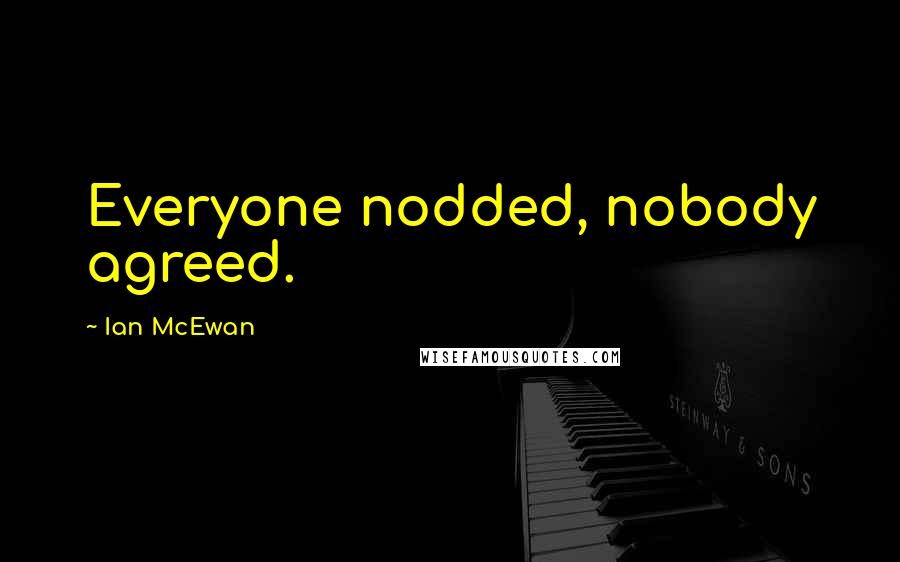 Ian McEwan Quotes: Everyone nodded, nobody agreed.