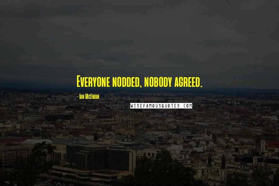 Ian McEwan Quotes: Everyone nodded, nobody agreed.