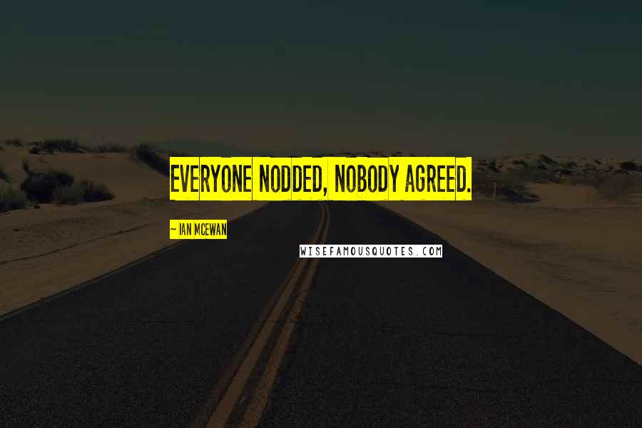 Ian McEwan Quotes: Everyone nodded, nobody agreed.