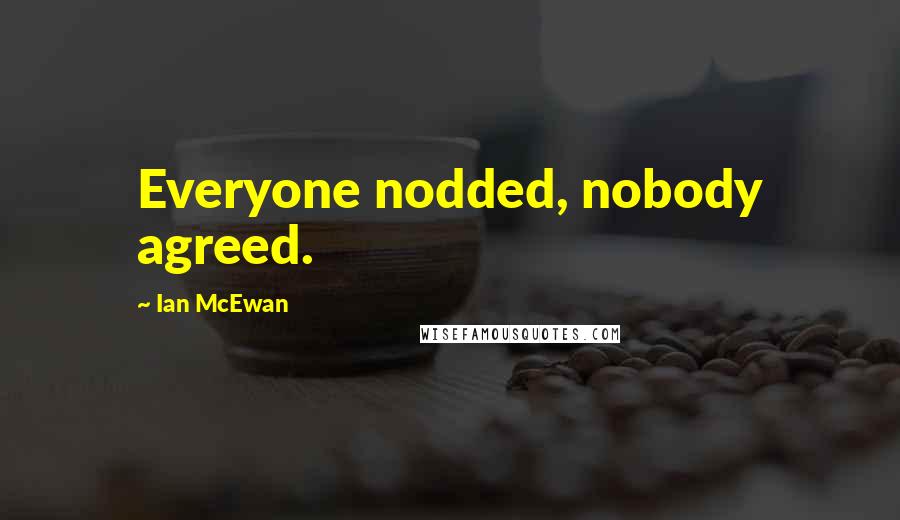 Ian McEwan Quotes: Everyone nodded, nobody agreed.