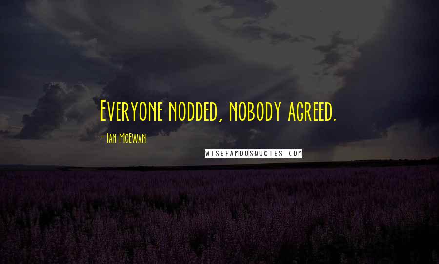 Ian McEwan Quotes: Everyone nodded, nobody agreed.