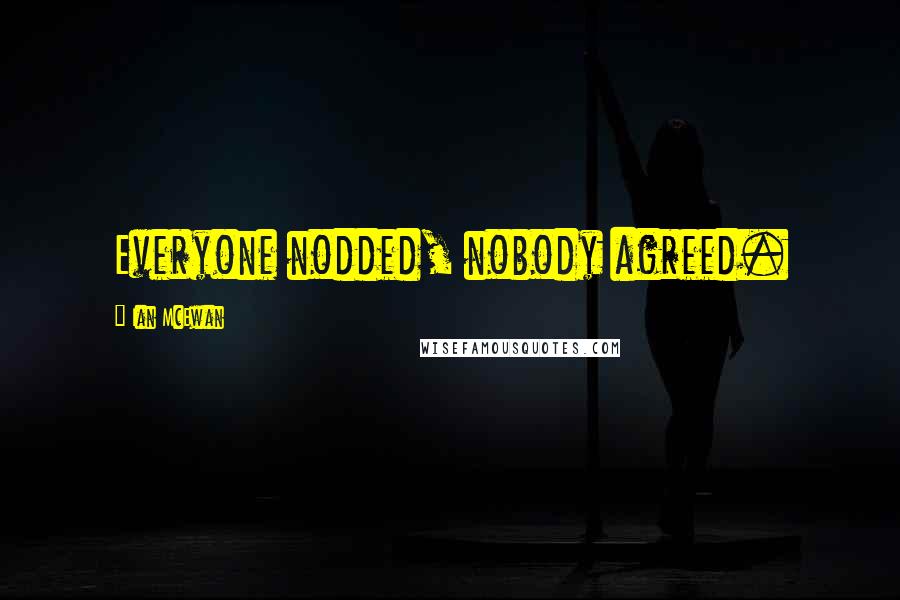 Ian McEwan Quotes: Everyone nodded, nobody agreed.