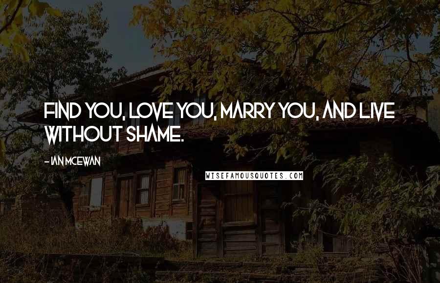 Ian McEwan Quotes: Find you, love you, marry you, and live without shame.