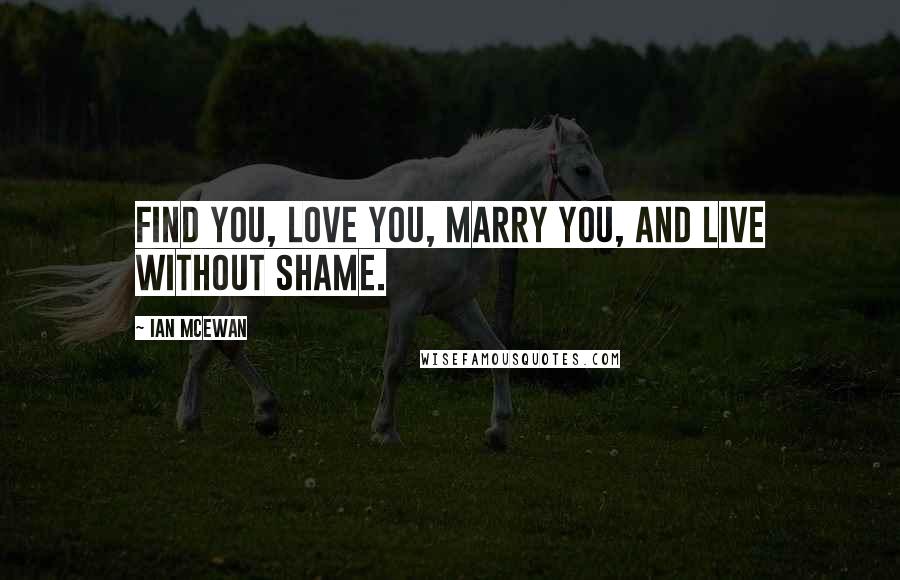 Ian McEwan Quotes: Find you, love you, marry you, and live without shame.