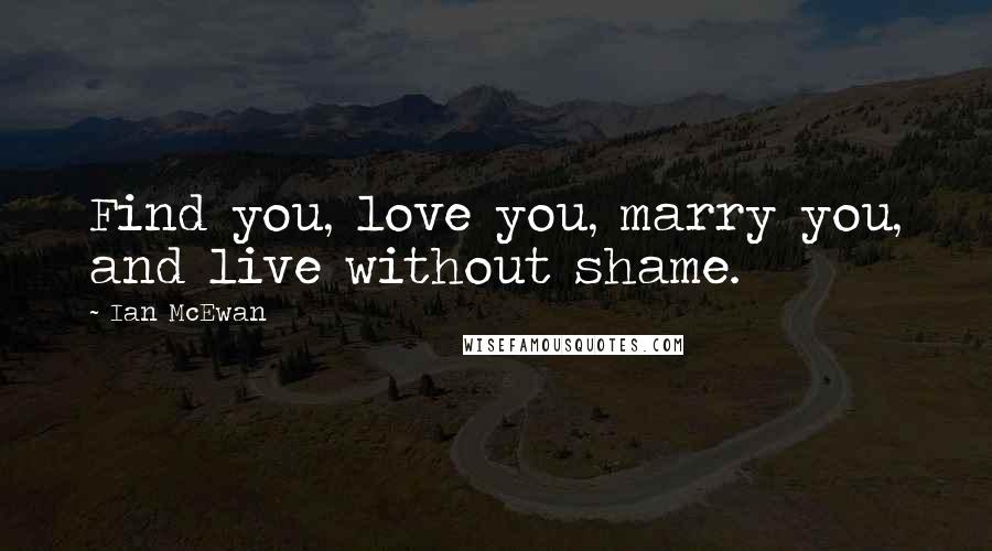 Ian McEwan Quotes: Find you, love you, marry you, and live without shame.