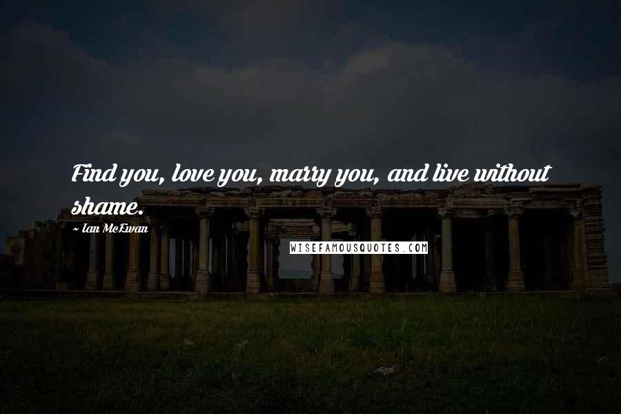 Ian McEwan Quotes: Find you, love you, marry you, and live without shame.