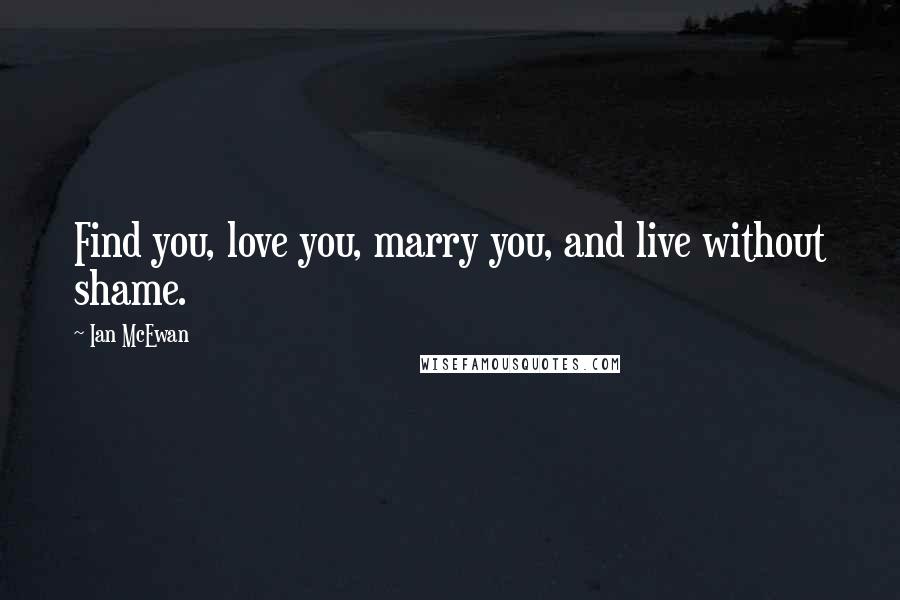 Ian McEwan Quotes: Find you, love you, marry you, and live without shame.