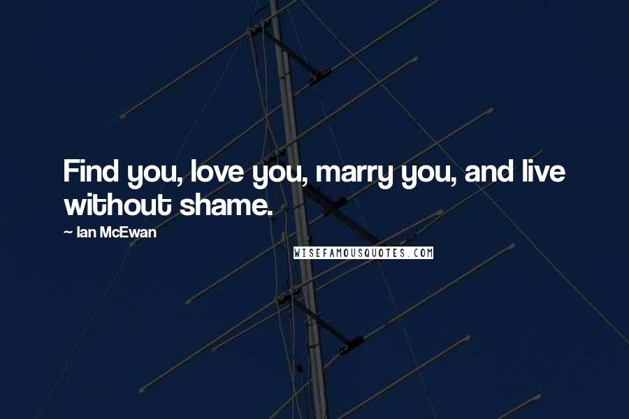 Ian McEwan Quotes: Find you, love you, marry you, and live without shame.