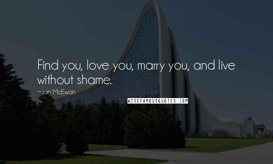 Ian McEwan Quotes: Find you, love you, marry you, and live without shame.