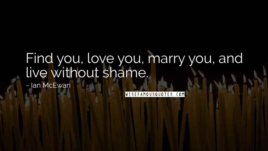 Ian McEwan Quotes: Find you, love you, marry you, and live without shame.