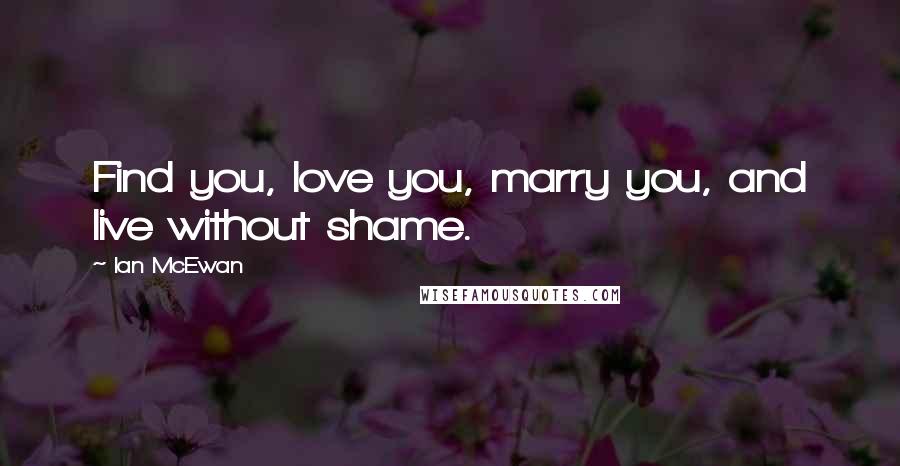 Ian McEwan Quotes: Find you, love you, marry you, and live without shame.