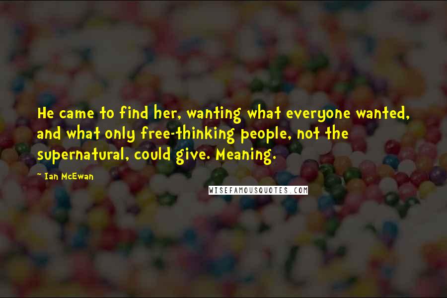 Ian McEwan Quotes: He came to find her, wanting what everyone wanted, and what only free-thinking people, not the supernatural, could give. Meaning.