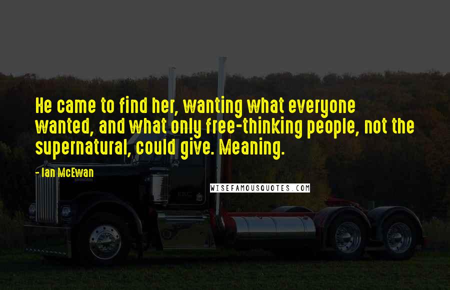 Ian McEwan Quotes: He came to find her, wanting what everyone wanted, and what only free-thinking people, not the supernatural, could give. Meaning.