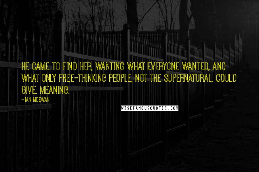 Ian McEwan Quotes: He came to find her, wanting what everyone wanted, and what only free-thinking people, not the supernatural, could give. Meaning.