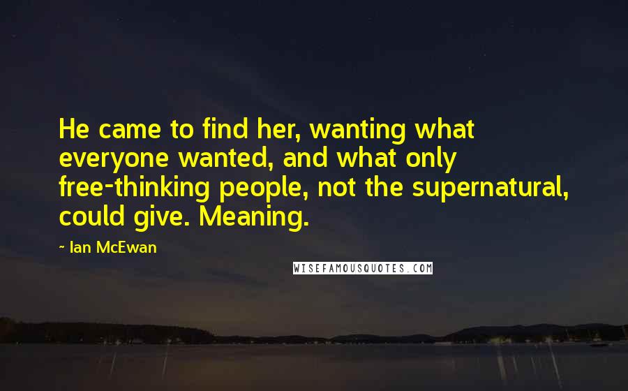 Ian McEwan Quotes: He came to find her, wanting what everyone wanted, and what only free-thinking people, not the supernatural, could give. Meaning.