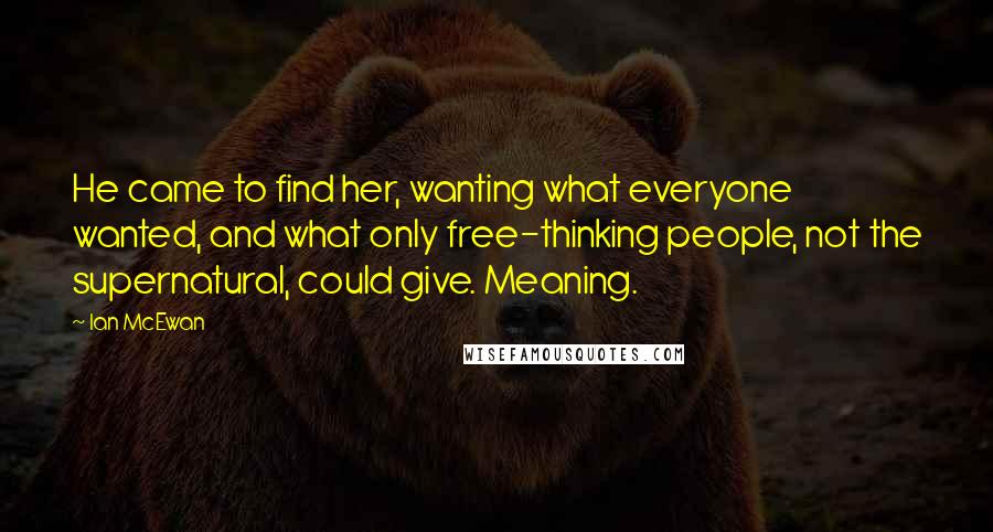 Ian McEwan Quotes: He came to find her, wanting what everyone wanted, and what only free-thinking people, not the supernatural, could give. Meaning.