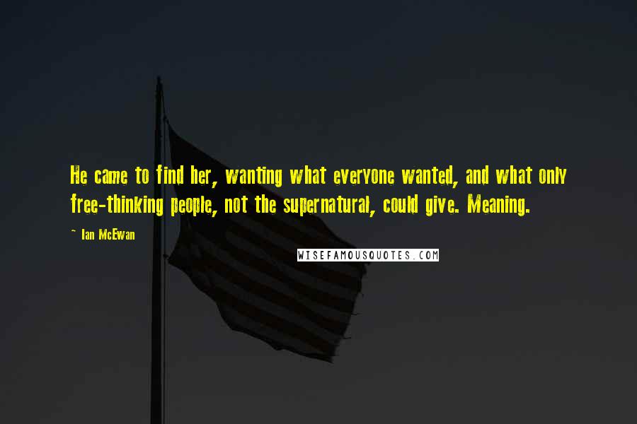 Ian McEwan Quotes: He came to find her, wanting what everyone wanted, and what only free-thinking people, not the supernatural, could give. Meaning.