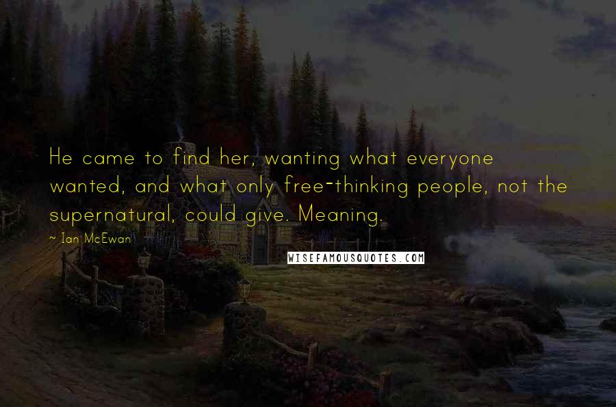 Ian McEwan Quotes: He came to find her, wanting what everyone wanted, and what only free-thinking people, not the supernatural, could give. Meaning.