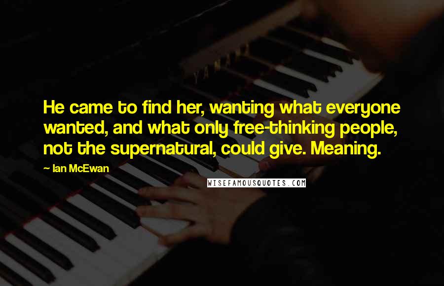 Ian McEwan Quotes: He came to find her, wanting what everyone wanted, and what only free-thinking people, not the supernatural, could give. Meaning.