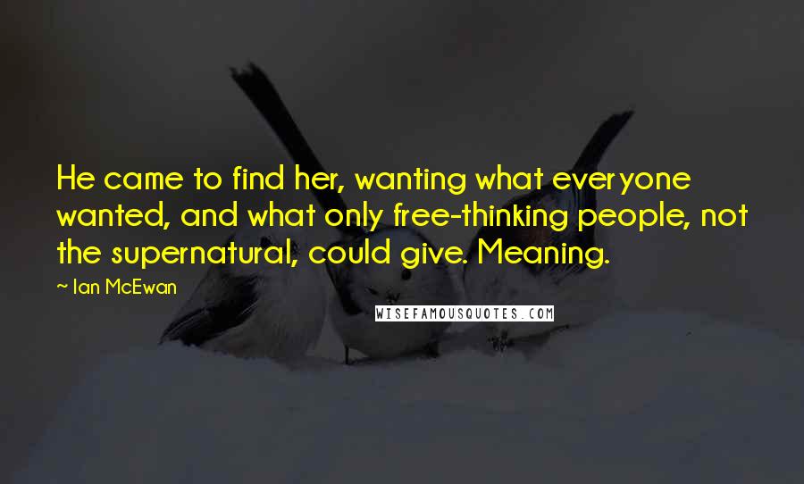 Ian McEwan Quotes: He came to find her, wanting what everyone wanted, and what only free-thinking people, not the supernatural, could give. Meaning.