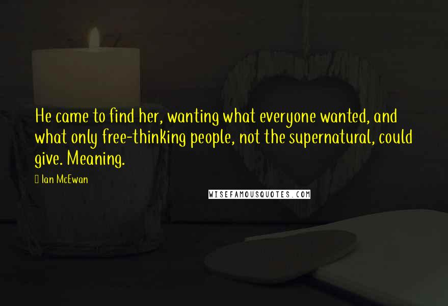 Ian McEwan Quotes: He came to find her, wanting what everyone wanted, and what only free-thinking people, not the supernatural, could give. Meaning.