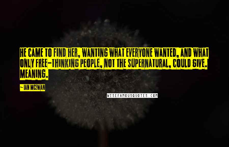 Ian McEwan Quotes: He came to find her, wanting what everyone wanted, and what only free-thinking people, not the supernatural, could give. Meaning.