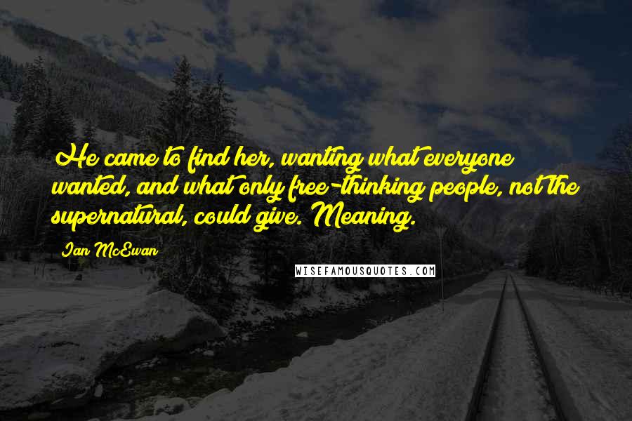 Ian McEwan Quotes: He came to find her, wanting what everyone wanted, and what only free-thinking people, not the supernatural, could give. Meaning.