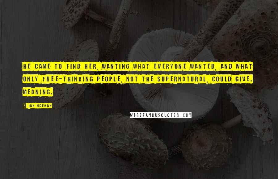 Ian McEwan Quotes: He came to find her, wanting what everyone wanted, and what only free-thinking people, not the supernatural, could give. Meaning.