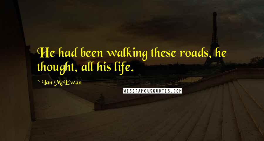 Ian McEwan Quotes: He had been walking these roads, he thought, all his life.