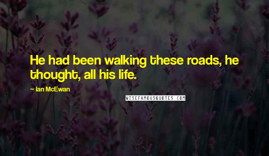 Ian McEwan Quotes: He had been walking these roads, he thought, all his life.