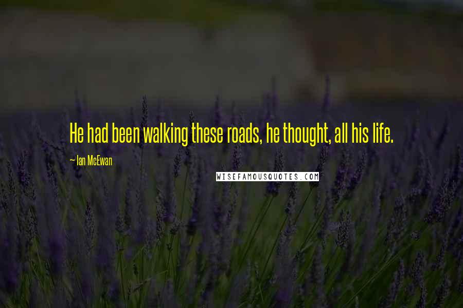 Ian McEwan Quotes: He had been walking these roads, he thought, all his life.