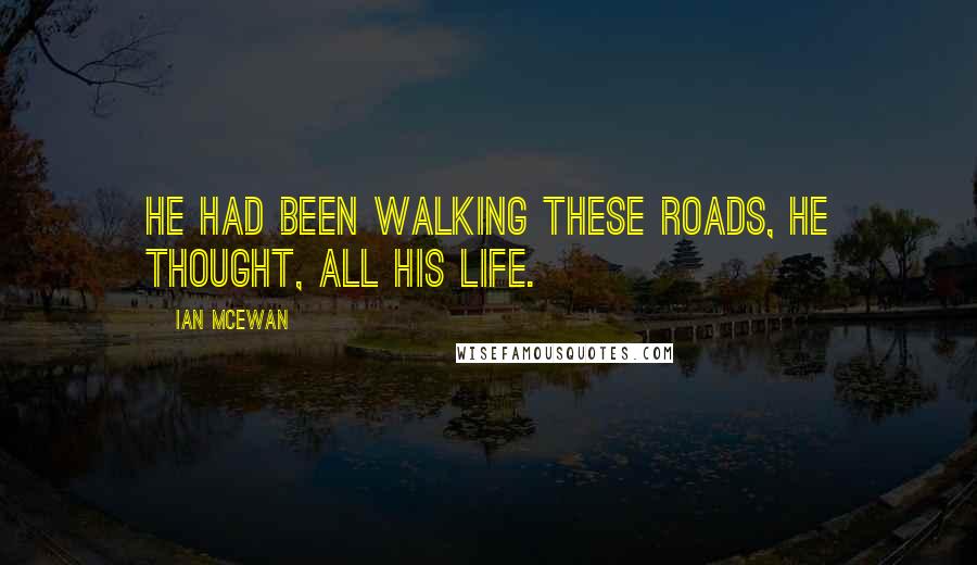 Ian McEwan Quotes: He had been walking these roads, he thought, all his life.