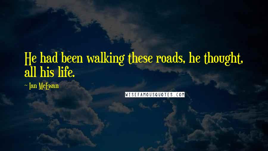 Ian McEwan Quotes: He had been walking these roads, he thought, all his life.