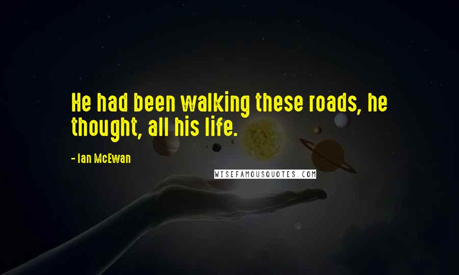 Ian McEwan Quotes: He had been walking these roads, he thought, all his life.