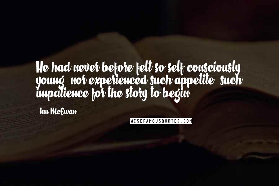 Ian McEwan Quotes: He had never before felt so self-consciously young, nor experienced such appetite, such impatience for the story to begin.