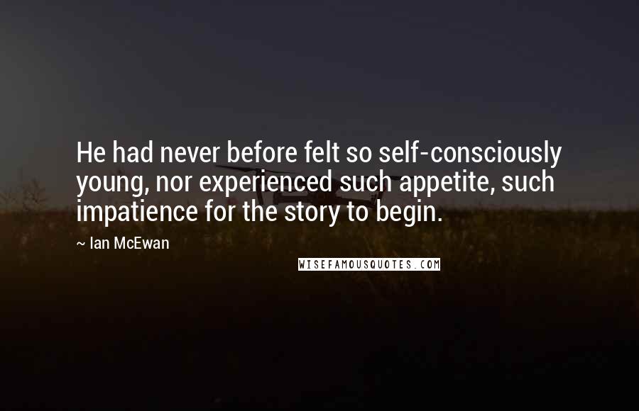 Ian McEwan Quotes: He had never before felt so self-consciously young, nor experienced such appetite, such impatience for the story to begin.