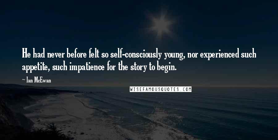 Ian McEwan Quotes: He had never before felt so self-consciously young, nor experienced such appetite, such impatience for the story to begin.