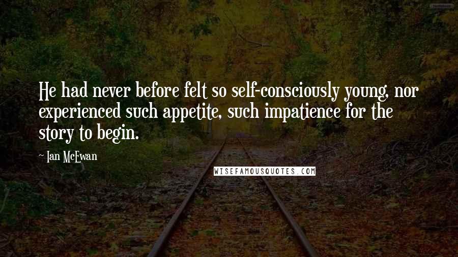 Ian McEwan Quotes: He had never before felt so self-consciously young, nor experienced such appetite, such impatience for the story to begin.