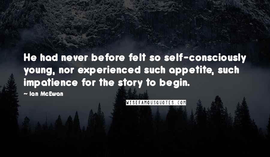 Ian McEwan Quotes: He had never before felt so self-consciously young, nor experienced such appetite, such impatience for the story to begin.