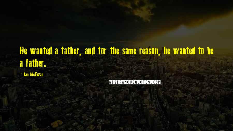 Ian McEwan Quotes: He wanted a father, and for the same reason, he wanted to be a father.
