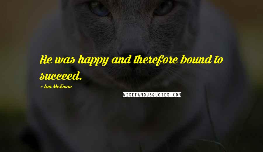 Ian McEwan Quotes: He was happy and therefore bound to succeed.