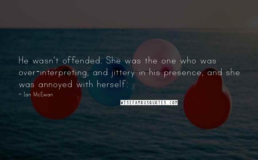 Ian McEwan Quotes: He wasn't offended. She was the one who was over-interpreting, and jittery in his presence, and she was annoyed with herself.