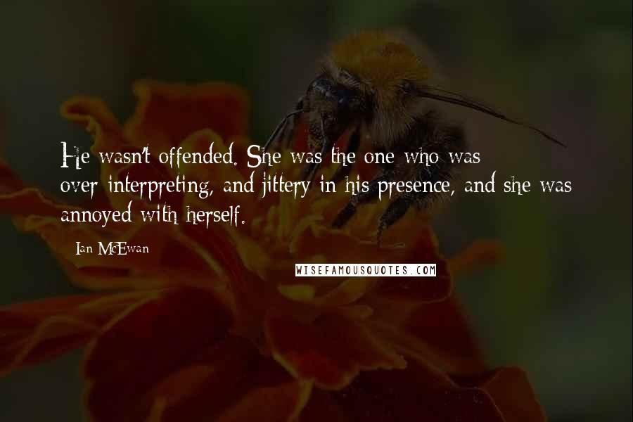 Ian McEwan Quotes: He wasn't offended. She was the one who was over-interpreting, and jittery in his presence, and she was annoyed with herself.